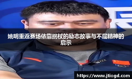 姚明重返赛场依靠拐杖的励志故事与不屈精神的启示