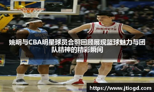 姚明与CBA明星球员合照回顾展现篮球魅力与团队精神的精彩瞬间