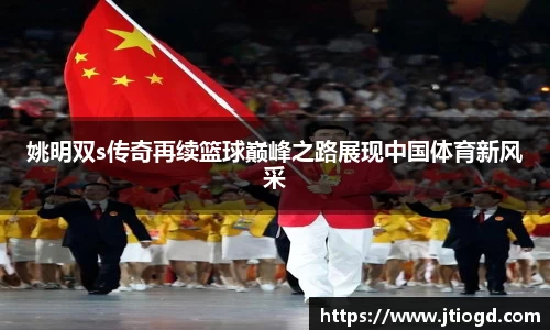 姚明双s传奇再续篮球巅峰之路展现中国体育新风采