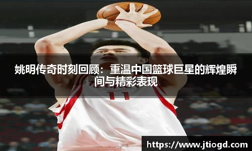姚明传奇时刻回顾：重温中国篮球巨星的辉煌瞬间与精彩表现