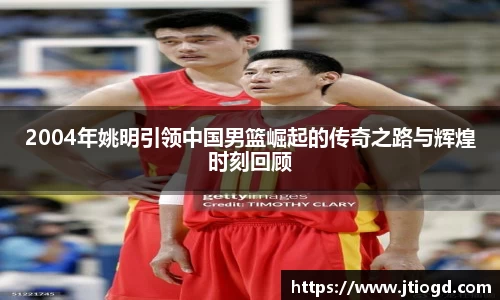2004年姚明引领中国男篮崛起的传奇之路与辉煌时刻回顾
