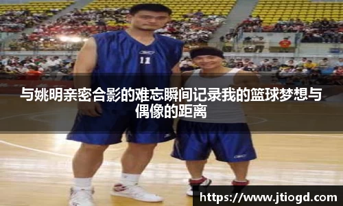 与姚明亲密合影的难忘瞬间记录我的篮球梦想与偶像的距离