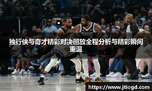 独行侠与奇才精彩对决回放全程分析与精彩瞬间重温