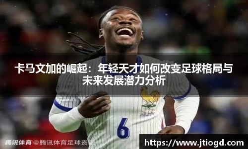 卡马文加的崛起：年轻天才如何改变足球格局与未来发展潜力分析
