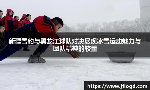 金年会新疆雪豹与黑龙江球队对决展现冰雪运动魅力与团队精神的较量