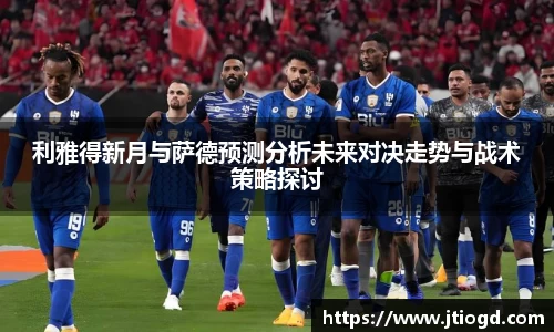 金年会利雅得新月与萨德预测分析未来对决走势与战术策略探讨