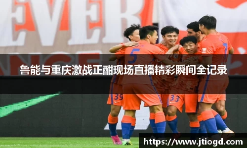 金年会鲁能与重庆激战正酣现场直播精彩瞬间全记录