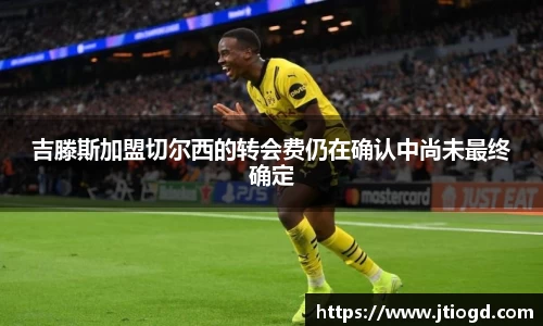 金年会吉滕斯加盟切尔西的转会费仍在确认中尚未最终确定