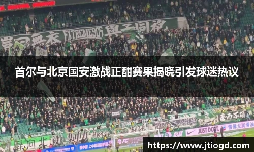 金年会首尔与北京国安激战正酣赛果揭晓引发球迷热议